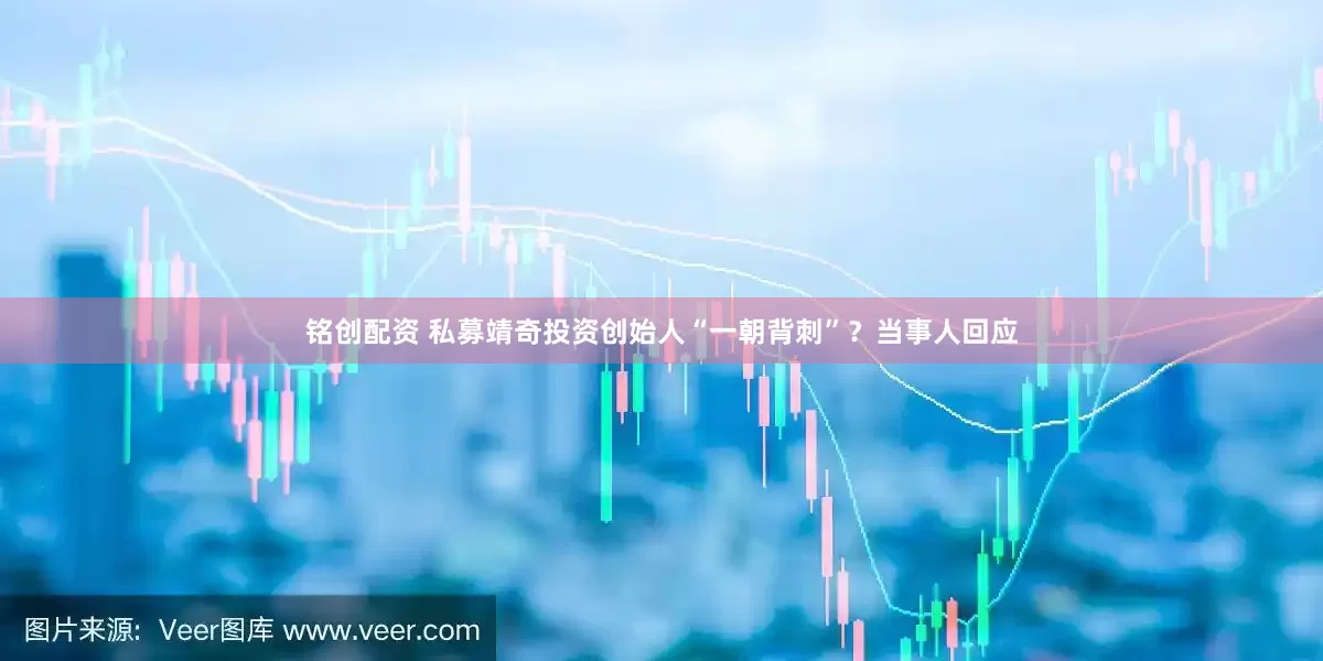 铭创配资 私募靖奇投资创始人“一朝背刺”？当事人回应