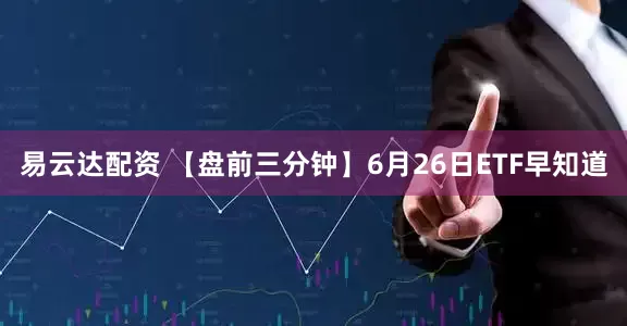易云达配资 【盘前三分钟】6月26日ETF早知道