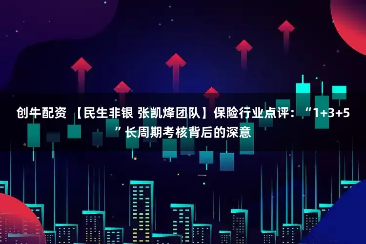 创牛配资 【民生非银 张凯烽团队】保险行业点评：“1+3+5”长周期考核背后的深意