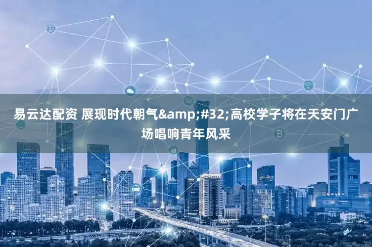 易云达配资 展现时代朝气&#32;高校学子将在天安门广场唱响青年风采