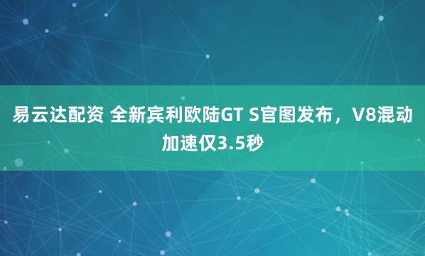 易云达配资 全新宾利欧陆GT S官图发布，V8混动加速仅3.5秒